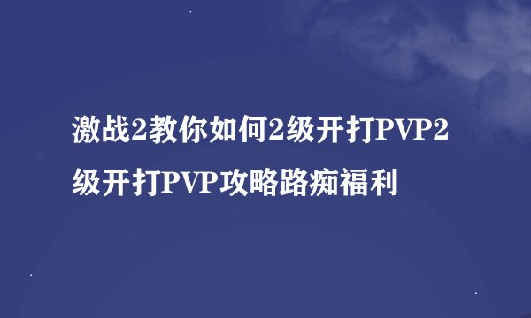 激战2教你如何2级开打PVP2级开打PVP攻略路痴福利