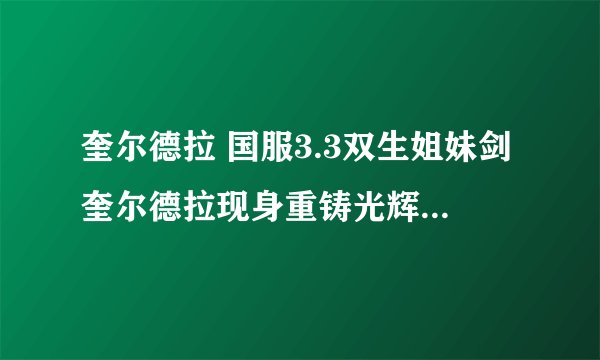 奎尔德拉 国服3.3双生姐妹剑奎尔德拉现身重铸光辉任务详细过程