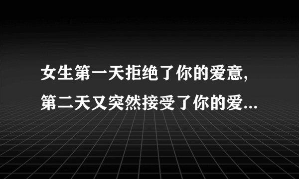 女生第一天拒绝了你的爱意,第二天又突然接受了你的爱意是什么意思？