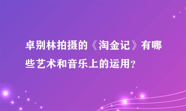 卓别林拍摄的《淘金记》有哪些艺术和音乐上的运用？
