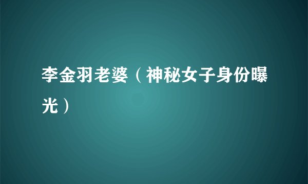李金羽老婆（神秘女子身份曝光）