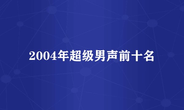 2004年超级男声前十名