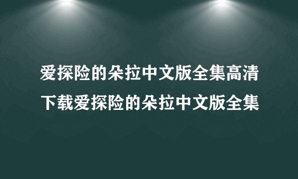 爱探险的朵拉中文版全集高清下载爱探险的朵拉中文版全集