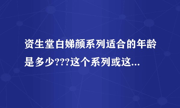 资生堂白娣颜系列适合的年龄是多少???这个系列或这个品牌好不好??