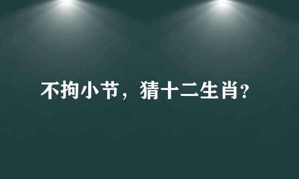 不拘小节，猜十二生肖？