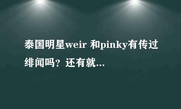 泰国明星weir 和pinky有传过绯闻吗？还有就是大饼女的地位很高吗在泰国 懂的进。