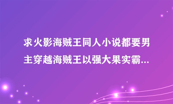 求火影海贼王同人小说都要男主穿越海贼王以强大果实霸气为主 要完结 完结 有的发给我253882286@qq.com谢谢