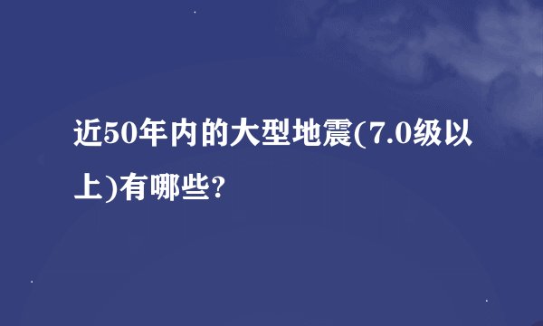 近50年内的大型地震(7.0级以上)有哪些?