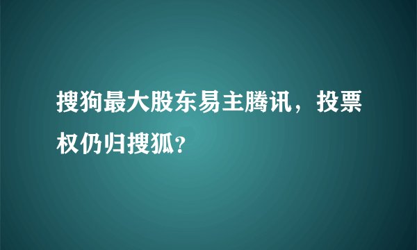搜狗最大股东易主腾讯，投票权仍归搜狐？