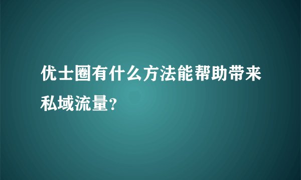 优士圈有什么方法能帮助带来私域流量？