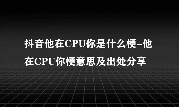 抖音他在CPU你是什么梗-他在CPU你梗意思及出处分享