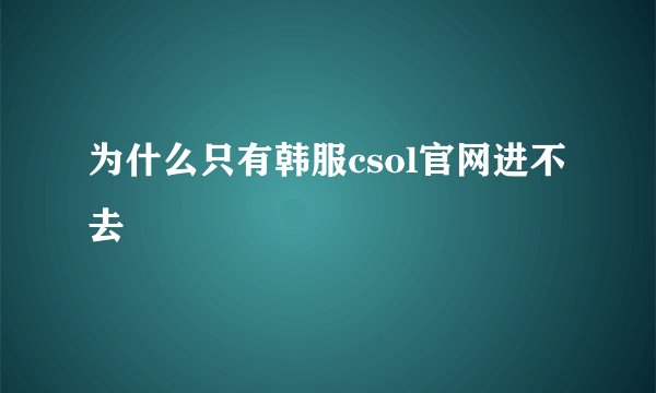 为什么只有韩服csol官网进不去