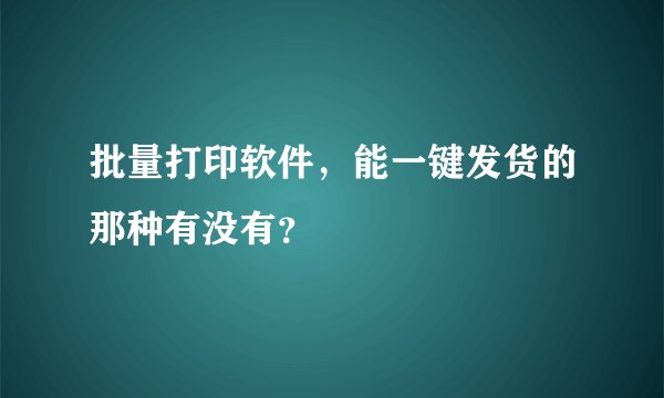 批量打印软件，能一键发货的那种有没有？