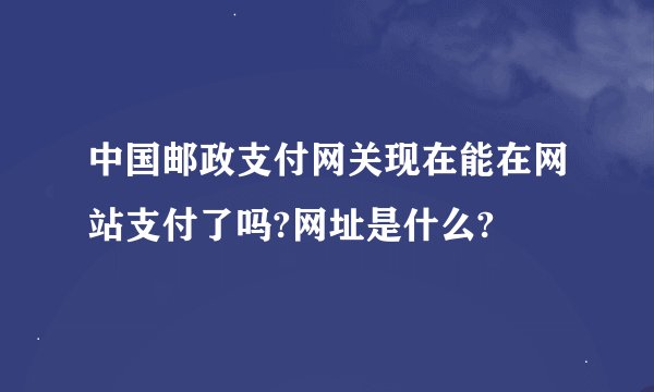 中国邮政支付网关现在能在网站支付了吗?网址是什么?