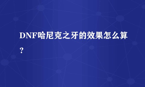 DNF哈尼克之牙的效果怎么算？