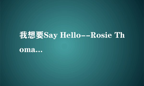 我想要Say Hello--Rosie Thomas的中午歌词
