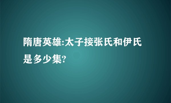 隋唐英雄:太子接张氏和伊氏是多少集?