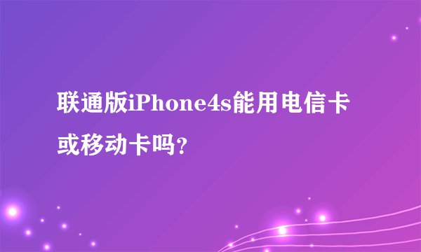 联通版iPhone4s能用电信卡或移动卡吗？