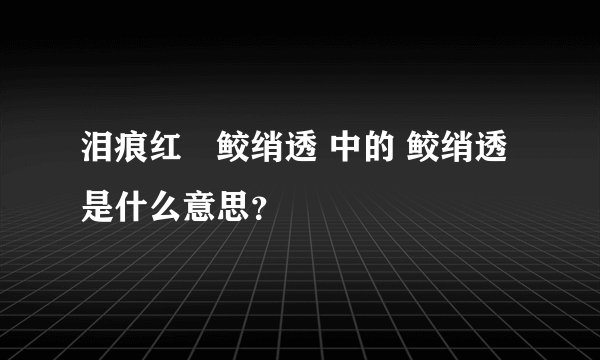 泪痕红浥鲛绡透 中的 鲛绡透 是什么意思？