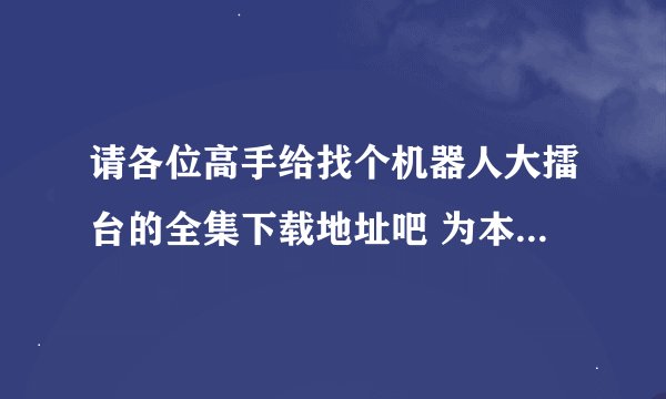 请各位高手给找个机器人大擂台的全集下载地址吧 为本人特喜欢高科技的机器人技术）