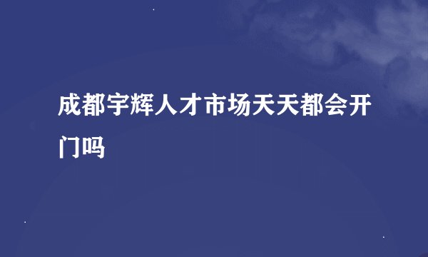 成都宇辉人才市场天天都会开门吗