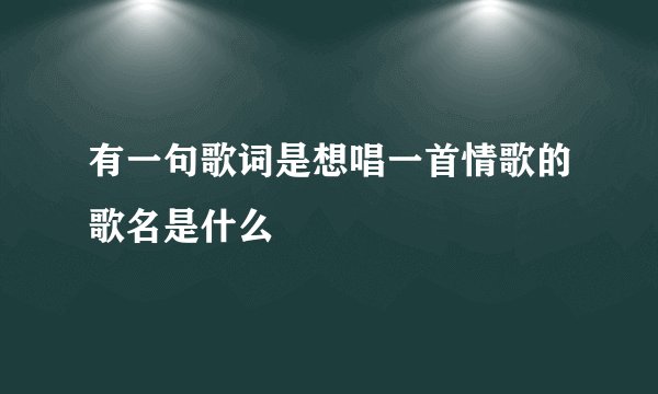 有一句歌词是想唱一首情歌的歌名是什么
