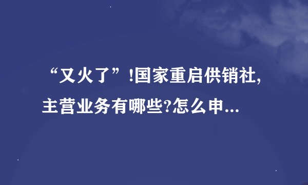 “又火了”!国家重启供销社,主营业务有哪些?怎么申请办理?
