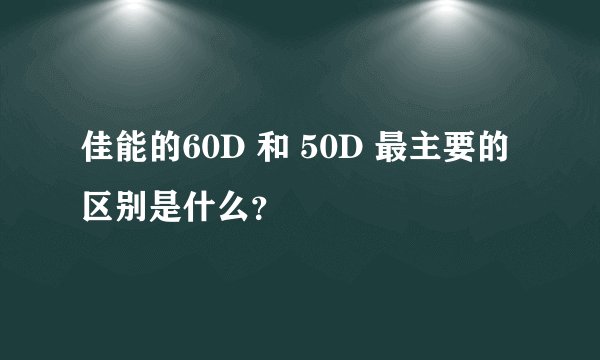佳能的60D 和 50D 最主要的区别是什么？