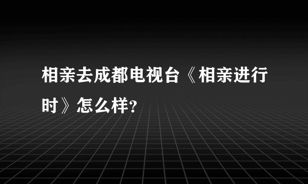 相亲去成都电视台《相亲进行时》怎么样？