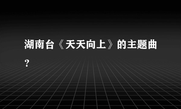 湖南台《天天向上》的主题曲？