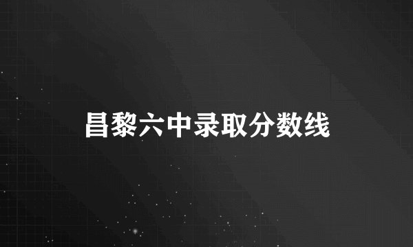 昌黎六中录取分数线