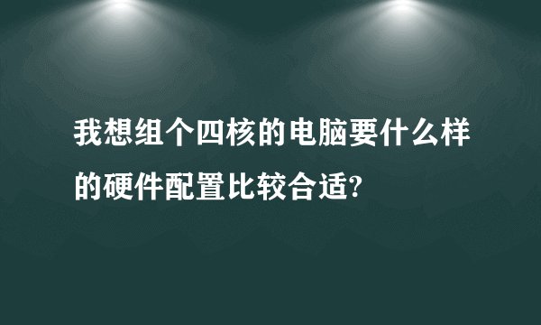 我想组个四核的电脑要什么样的硬件配置比较合适?