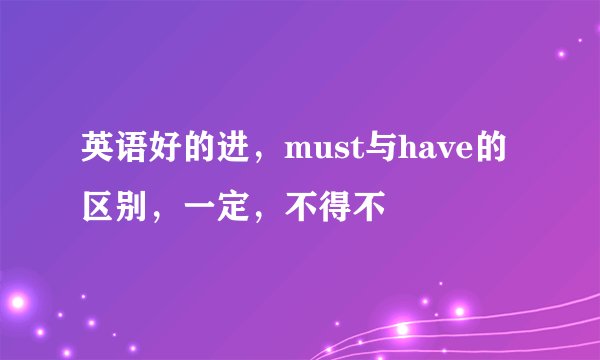 英语好的进，must与have的区别，一定，不得不