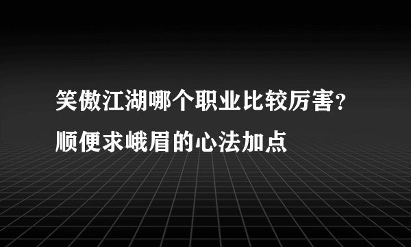 笑傲江湖哪个职业比较厉害？顺便求峨眉的心法加点