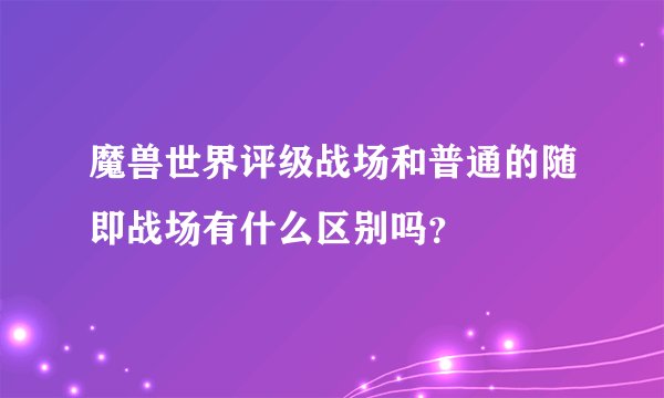 魔兽世界评级战场和普通的随即战场有什么区别吗？