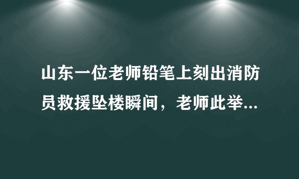 山东一位老师铅笔上刻出消防员救援坠楼瞬间，老师此举有何深意？