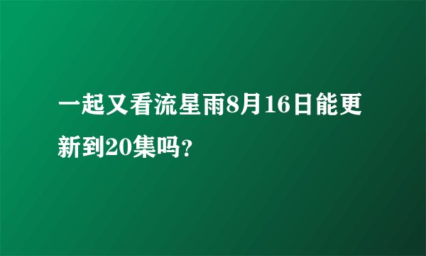 一起又看流星雨8月16日能更新到20集吗？