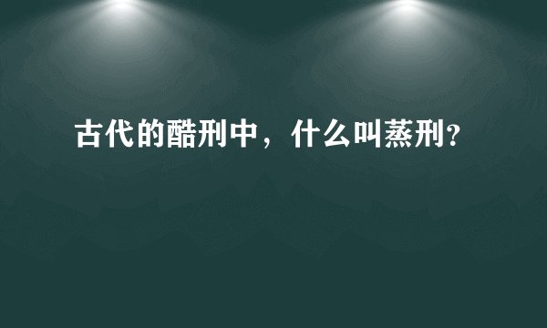 古代的酷刑中，什么叫蒸刑？