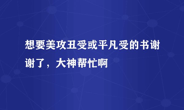 想要美攻丑受或平凡受的书谢谢了，大神帮忙啊