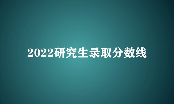 2022研究生录取分数线