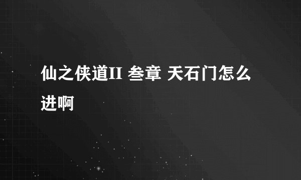 仙之侠道II 叁章 天石门怎么进啊