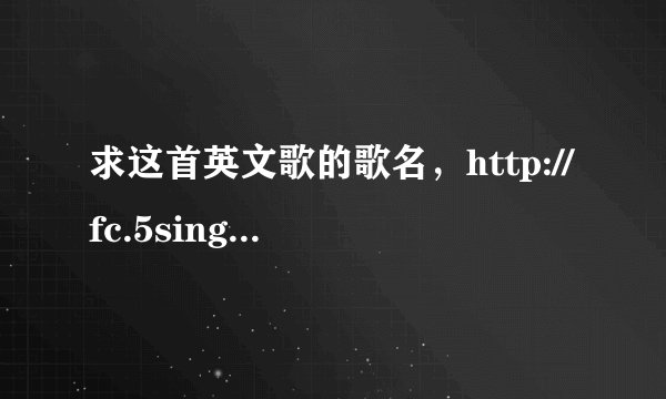 求这首英文歌的歌名，http://fc.5sing.com/6944778.html 声音很小 把电脑声音跳到最大听