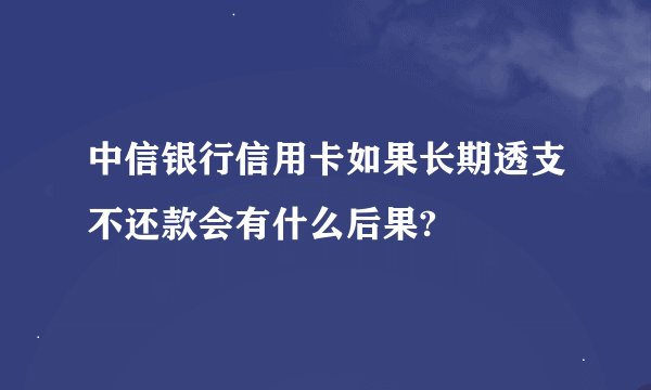 中信银行信用卡如果长期透支不还款会有什么后果?