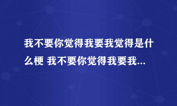 我不要你觉得我要我觉得是什么梗 我不要你觉得我要我觉得是什么梗这句说啥意...