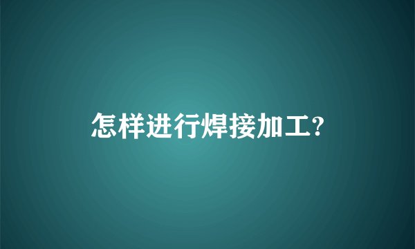 怎样进行焊接加工?