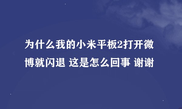 为什么我的小米平板2打开微博就闪退 这是怎么回事 谢谢