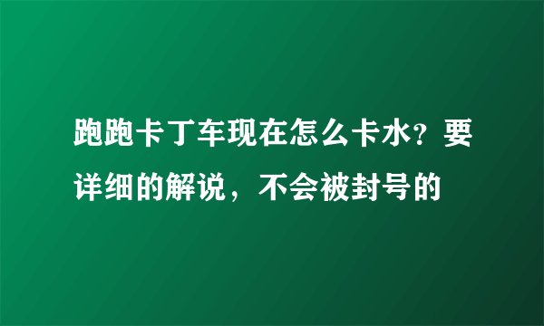 跑跑卡丁车现在怎么卡水？要详细的解说，不会被封号的