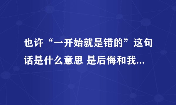 也许“一开始就是错的”这句话是什么意思 是后悔和我结婚了吗