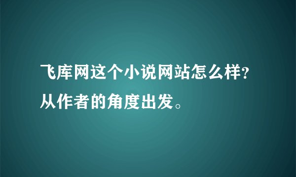 飞库网这个小说网站怎么样？从作者的角度出发。