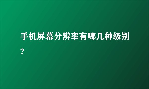 手机屏幕分辨率有哪几种级别？